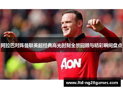阿拉巴对阵曼联英超经典高光时刻全景回顾与精彩瞬间盘点